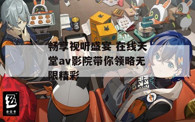 畅享视听盛宴 在线天堂av影院带你领略无限精彩
