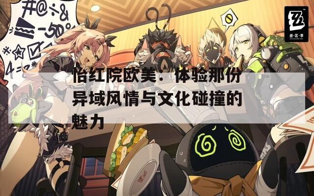 怡红院欧美：体验那份异域风情与文化碰撞的魅力
