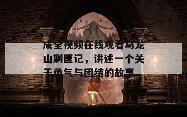 成全视频在线观看乌龙山剿匪记，讲述一个关于勇气与团结的故事