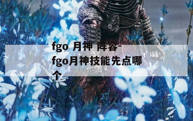 fgo 月神 阵容-fgo月神技能先点哪个