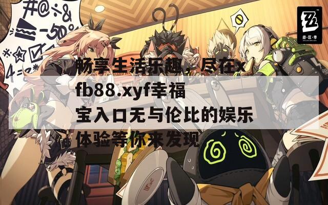 畅享生活乐趣，尽在xfb88.xyf幸福宝入口无与伦比的娱乐体验等你来发现