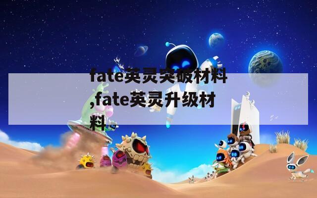 fate英灵突破材料,fate英灵升级材料