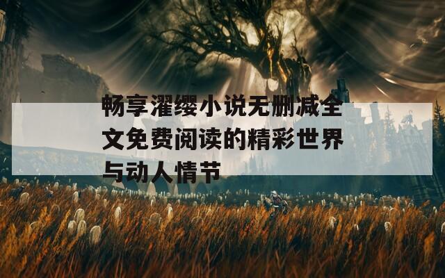 畅享濯缨小说无删减全文免费阅读的精彩世界与动人情节