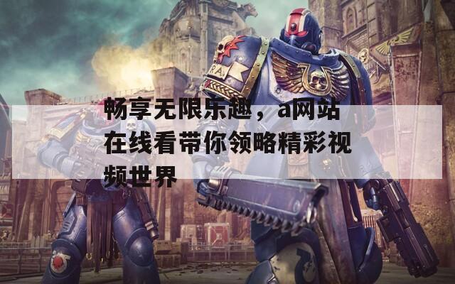 畅享无限乐趣，a网站在线看带你领略精彩视频世界