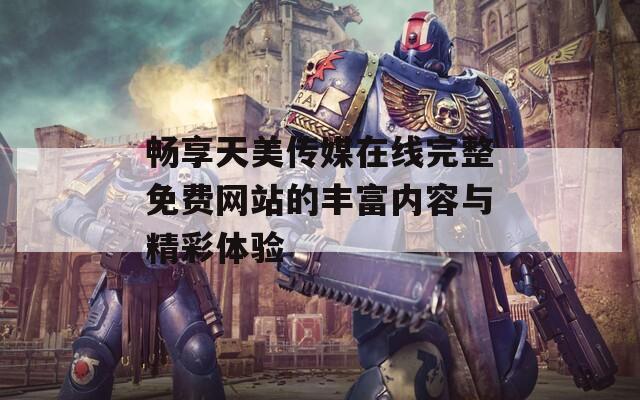 畅享天美传媒在线完整免费网站的丰富内容与精彩体验