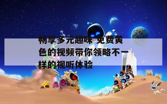 畅享多元趣味 免费黄色的视频带你领略不一样的视听体验