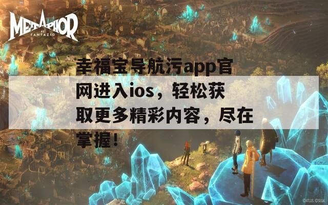 幸福宝导航污app官网进入ios，轻松获取更多精彩内容，尽在掌握！