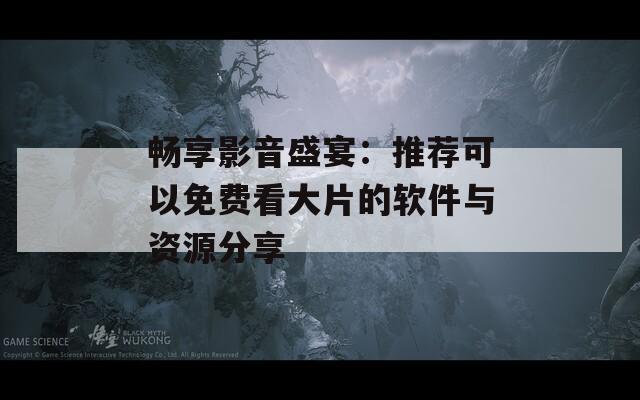 畅享影音盛宴：推荐可以免费看大片的软件与资源分享