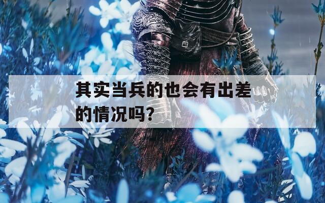 其实当兵的也会有出差的情况吗？