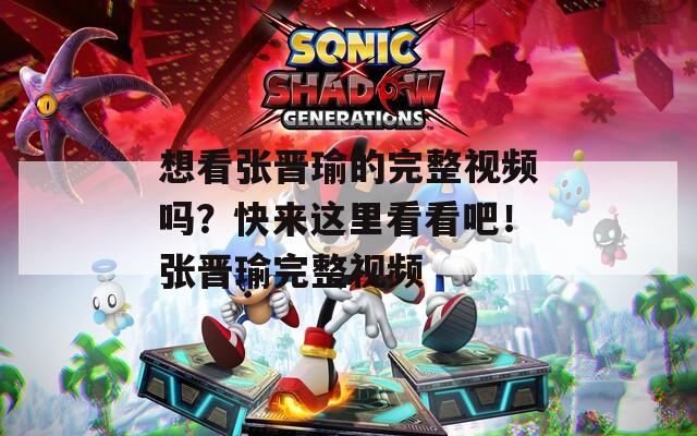 想看张晋瑜的完整视频吗？快来这里看看吧！张晋瑜完整视频