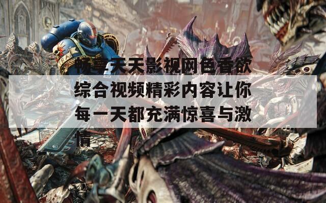 畅享天天影视网色香欲综合视频精彩内容让你每一天都充满惊喜与激情