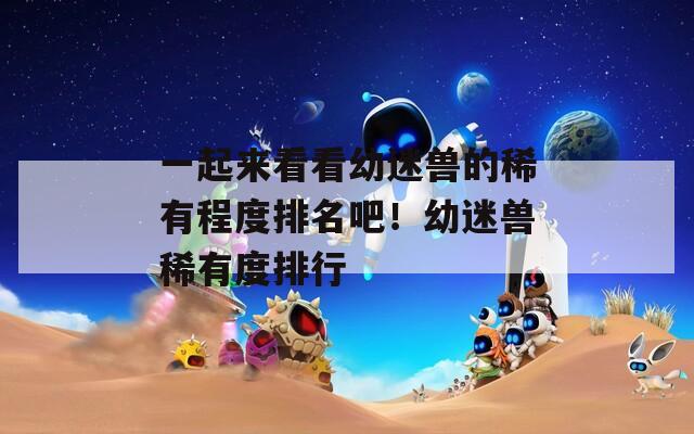 一起来看看幼迷兽的稀有程度排名吧！幼迷兽稀有度排行