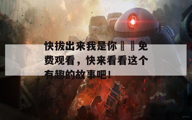 快拔出来我是你嫲嫲免费观看，快来看看这个有趣的故事吧！