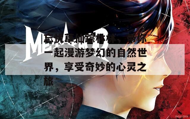 忘忧草仙踪林林，带你一起漫游梦幻的自然世界，享受奇妙的心灵之旅