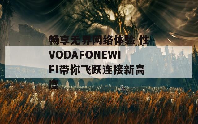 畅享无界网络体验 性VODAFONEWIFI带你飞跃连接新高度