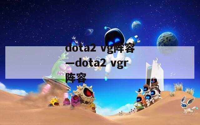 dota2 vg阵容—dota2 vgr阵容