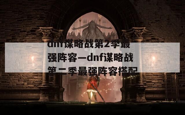 dnf谋略战第2季最强阵容—dnf谋略战第二季最强阵容搭配
