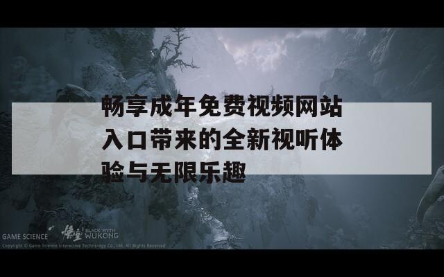 畅享成年免费视频网站入口带来的全新视听体验与无限乐趣