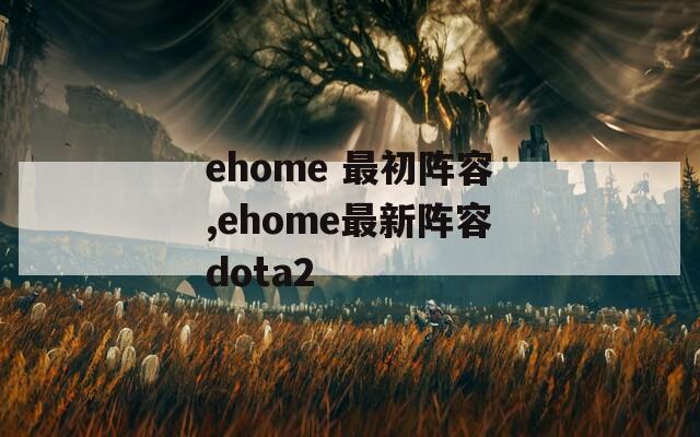 ehome 最初阵容,ehome最新阵容dota2