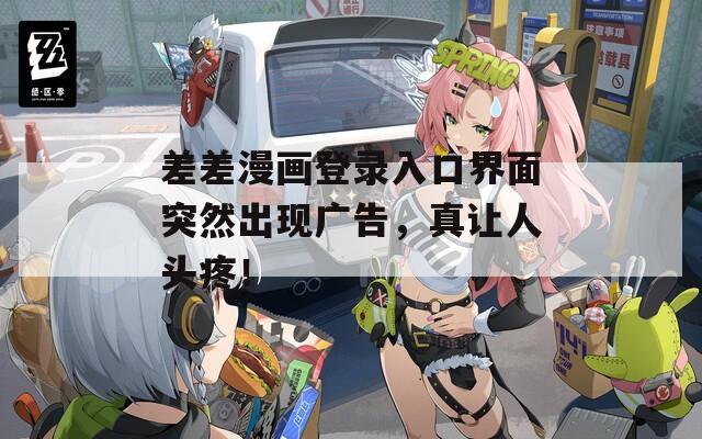 差差漫画登录入口界面突然出现广告，真让人头疼！
