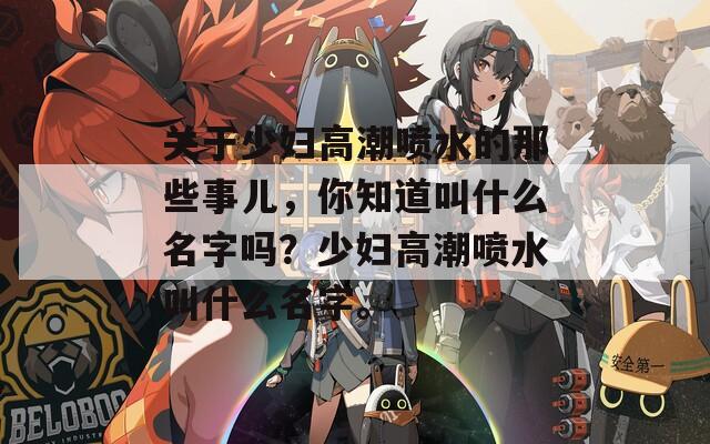关于少妇高潮喷水的那些事儿，你知道叫什么名字吗？少妇高潮喷水叫什么名字。