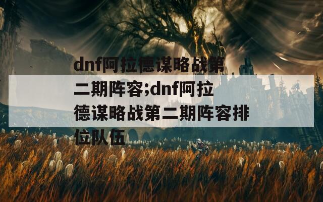 dnf阿拉德谋略战第二期阵容;dnf阿拉德谋略战第二期阵容排位队伍