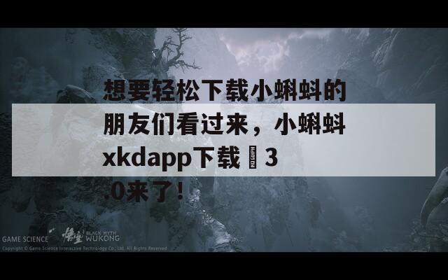 想要轻松下载小蝌蚪的朋友们看过来，小蝌蚪xkdapp下载汅3.0来了！