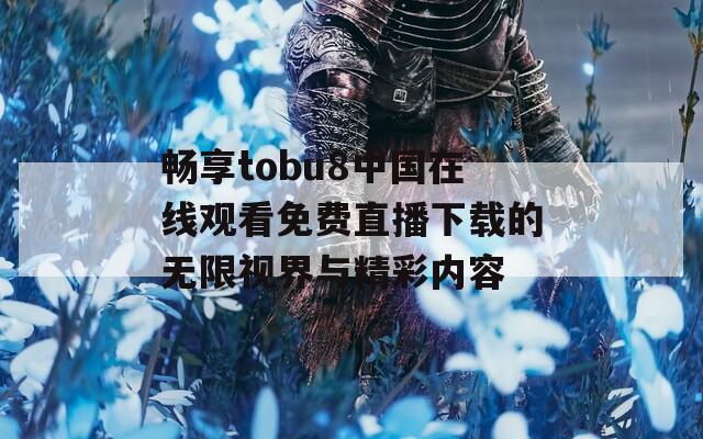 畅享tobu8中国在线观看免费直播下载的无限视界与精彩内容