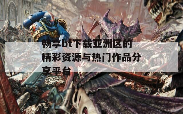 畅享bt下载亚洲区的精彩资源与热门作品分享平台