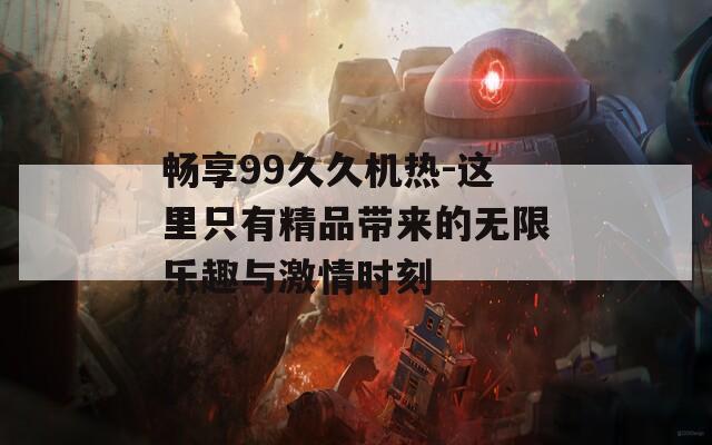 畅享99久久机热-这里只有精品带来的无限乐趣与激情时刻