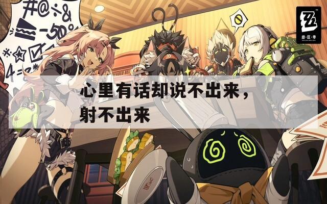 心里有话却说不出来，射不出来