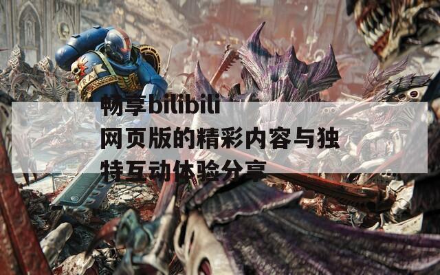 畅享bilibili网页版的精彩内容与独特互动体验分享