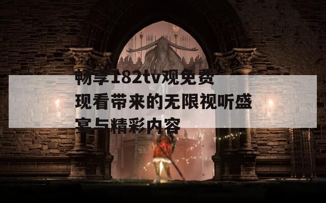 畅享182tv观免费现看带来的无限视听盛宴与精彩内容