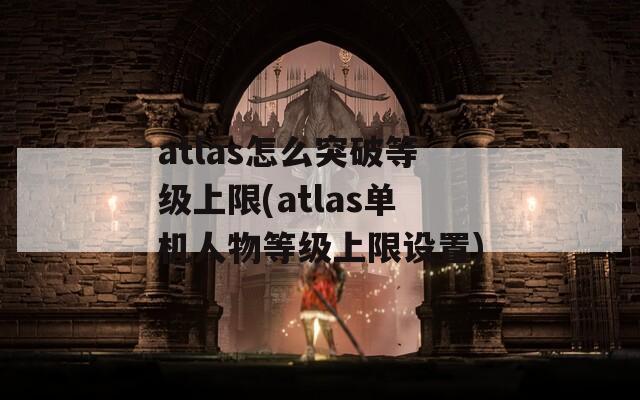 atlas怎么突破等级上限(atlas单机人物等级上限设置)