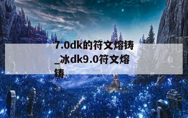 7.0dk的符文熔铸_冰dk9.0符文熔铸