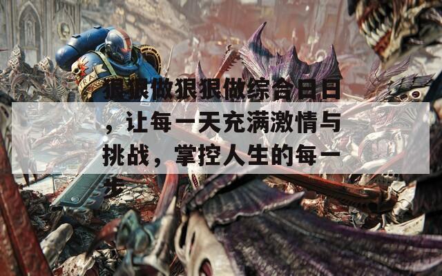 狠狠做狠狠做综合日日，让每一天充满激情与挑战，掌控人生的每一步