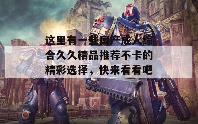 这里有一些国产成人综合久久精品推荐不卡的精彩选择，快来看看吧！