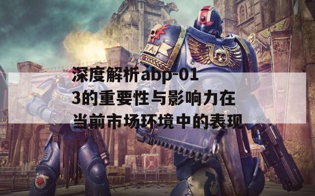 深度解析abp-013的重要性与影响力在当前市场环境中的表现