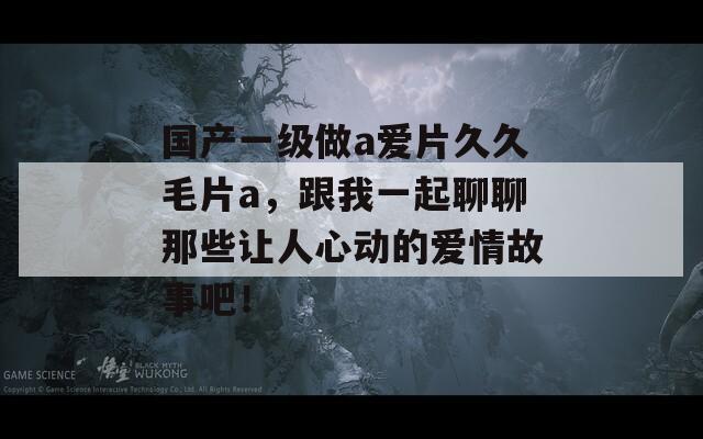 国产一级做a爱片久久毛片a，跟我一起聊聊那些让人心动的爱情故事吧！