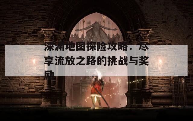 深渊地图探险攻略：尽享流放之路的挑战与奖励