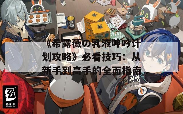 《希露薇の乳液呻吟计划攻略》必看技巧：从新手到高手的全面指南