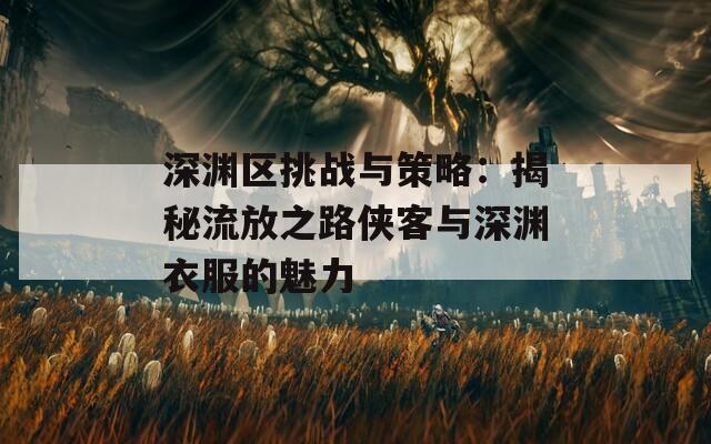 深渊区挑战与策略：揭秘流放之路侠客与深渊衣服的魅力