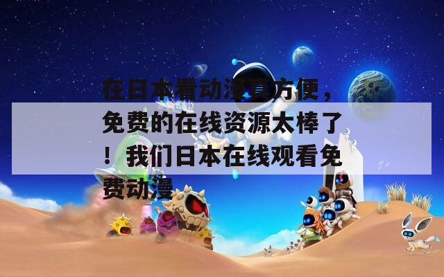 在日本看动漫真方便，免费的在线资源太棒了！我们日本在线观看免费动漫