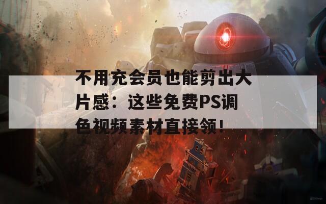 不用充会员也能剪出大片感：这些免费PS调色视频素材直接领！