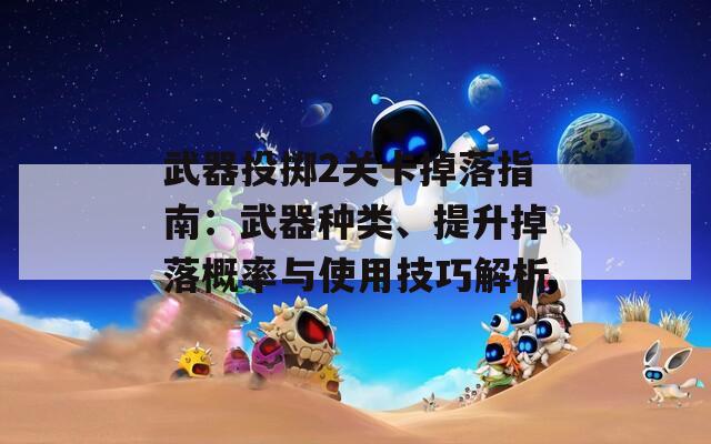 武器投掷2关卡掉落指南：武器种类、提升掉落概率与使用技巧解析