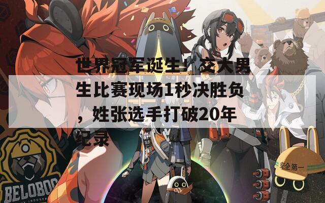 世界冠军诞生！交大男生比赛现场1秒决胜负，姓张选手打破20年纪录
