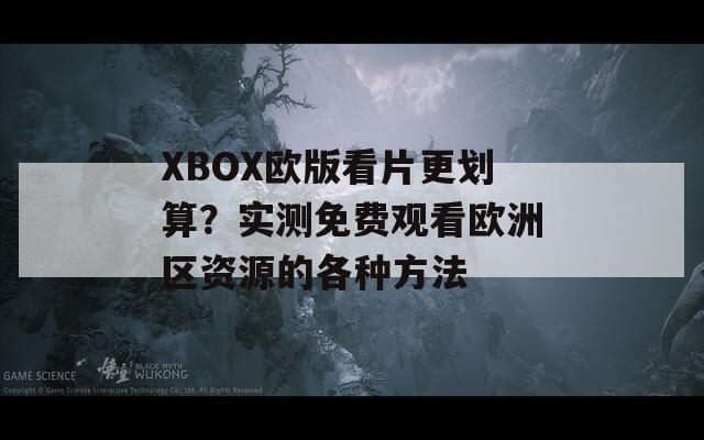 XBOX欧版看片更划算？实测免费观看欧洲区资源的各种方法