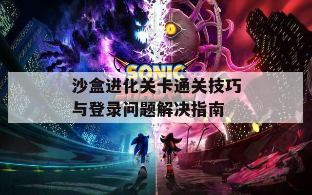 沙盒进化关卡通关技巧与登录问题解决指南