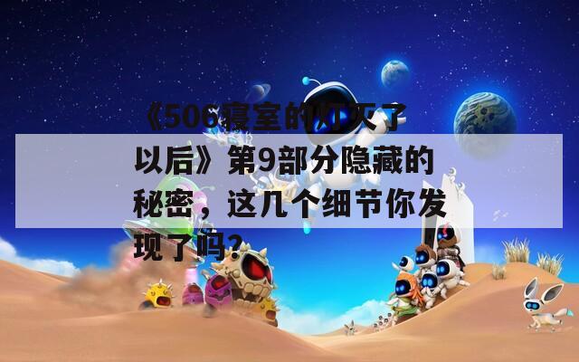 《506寝室的灯灭了以后》第9部分隐藏的秘密，这几个细节你发现了吗？