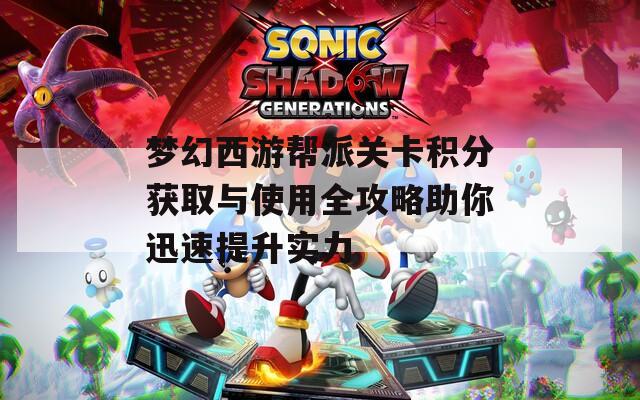 梦幻西游帮派关卡积分获取与使用全攻略助你迅速提升实力